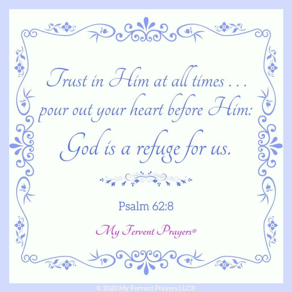 Pour out your heart to God, and trust in Him at all times. God is a refuge for us. Psalm 62:8