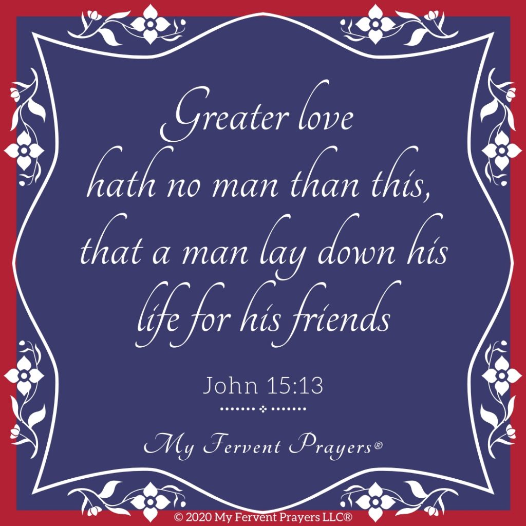 Prayers for Memorial Day. Great love hath no man than this, that a man lay down his life for his friends. John 15:13. My Fervent Prayers.